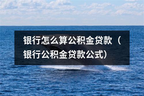 银行怎么算公积金贷款（银行公积金贷款公式）