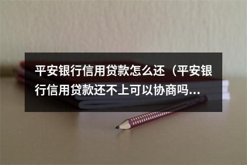 平安银行信用贷款怎么还（平安银行信用贷款还不上可以协商吗?）
