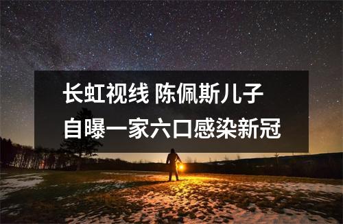 长虹视线 陈佩斯儿子自曝一家六口感染新冠