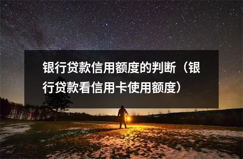 银行贷款信用额度的判断（银行贷款看信用卡使用额度）