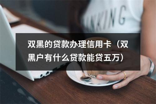 双黑的贷款办理信用卡（双黑户有什么贷款能贷五万）
