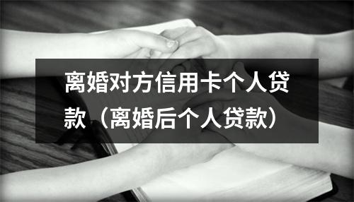 离婚对方信用卡个人贷款（离婚后个人贷款）