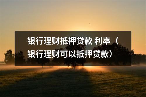 银行理财抵押贷款 利率（银行理财可以抵押贷款）