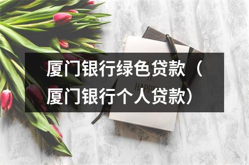 厦门银行绿色贷款（厦门银行个人贷款）