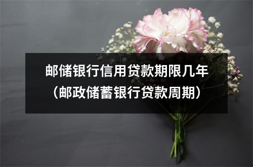 邮储银行信用贷款期限几年（邮政储蓄银行贷款周期）