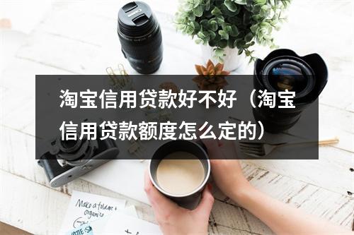 淘宝信用贷款好不好（淘宝信用贷款额度怎么定的）