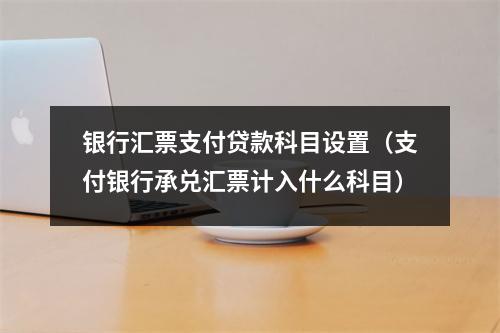 银行汇票支付贷款科目设置（支付银行承兑汇票计入什么科目）