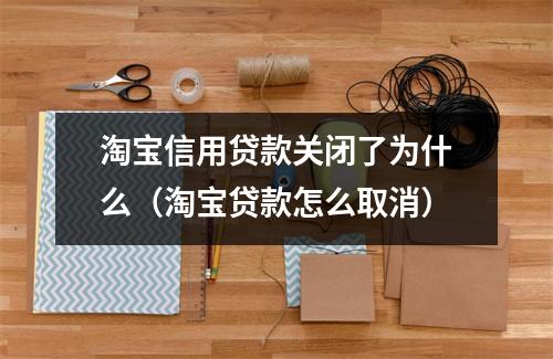 淘宝信用贷款关闭了为什么（淘宝贷款怎么取消）