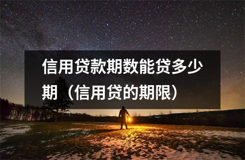 信用贷款期数能贷多少期（信用贷的期限）