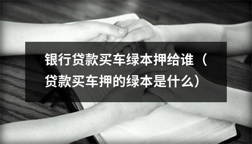 银行贷款买车绿本押给谁（贷款买车押的绿本是什么）