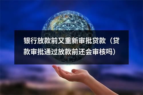 银行放款前又重新审批贷款(贷款审批通过放款前还会审核吗)