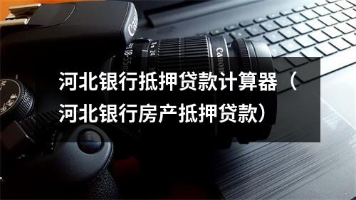 河北银行抵押贷款计算器（河北银行房产抵押贷款）