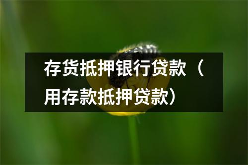 存货抵押银行贷款(用存款抵押贷款)