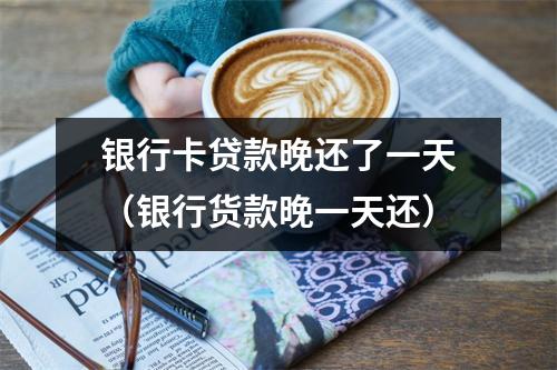 银行卡贷款晚还了一天（银行货款晚一天还）