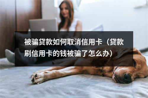 被骗贷款如何取消信用卡（贷款刷信用卡的钱被骗了怎么办）