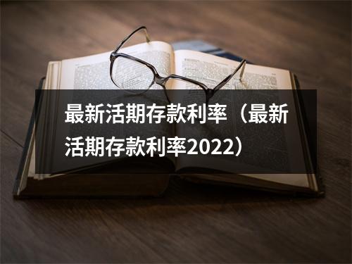 最新活期存款利率（最新活期存款利率2022）