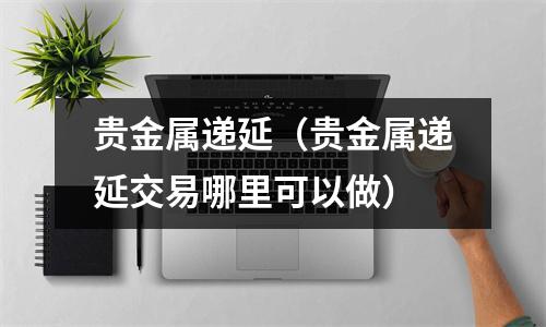 贵金属递延(贵金属递延交易哪里可以做)