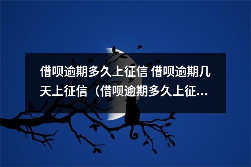 借呗逾期多久上征信 借呗逾期几天上征信（借呗逾期多久上征信 借呗逾期几天上征信招恐吓）