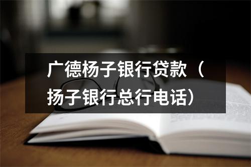 广德杨子银行贷款（扬子银行总行电话）