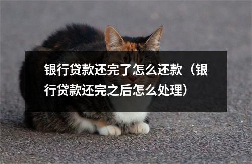 银行贷款还完了怎么还款（银行贷款还完之后怎么处理）