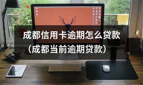成都信用卡逾期怎么贷款（成都当前逾期贷款）