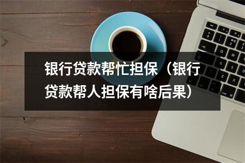 银行贷款帮忙担保（银行贷款帮人担保有啥后果）