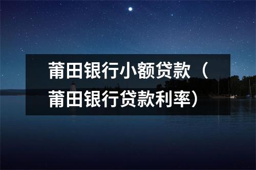 莆田银行小额贷款（莆田银行贷款利率）