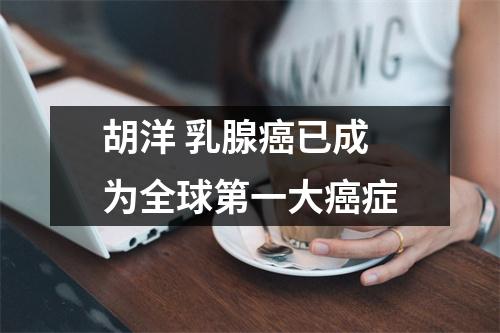 胡洋 乳腺癌已成为全球第一大癌症