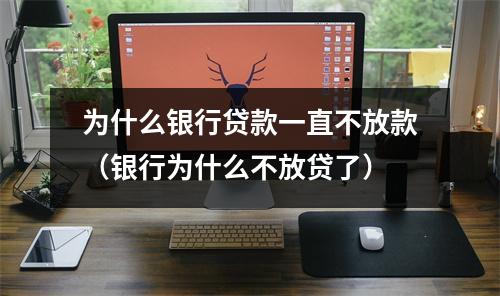 为什么银行贷款一直不放款（银行为什么不放贷了）
