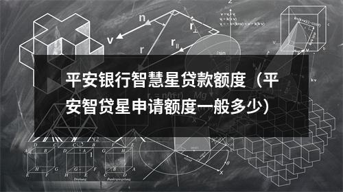 平安银行智慧星贷款额度（平安智贷星申请额度一般多少）