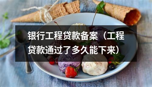 银行工程贷款备案(工程贷款通过了多久能下来)