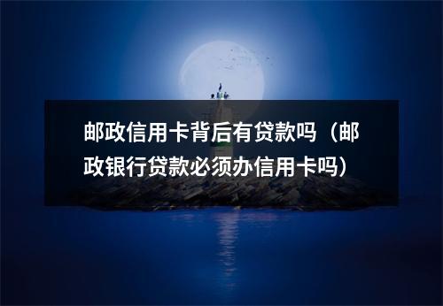 邮政信用卡背后有贷款吗（邮政银行贷款必须办信用卡吗）