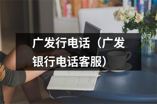 广发行电话（广发银行电话客服）