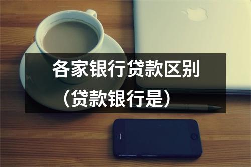 各家银行贷款区别(贷款银行是)
