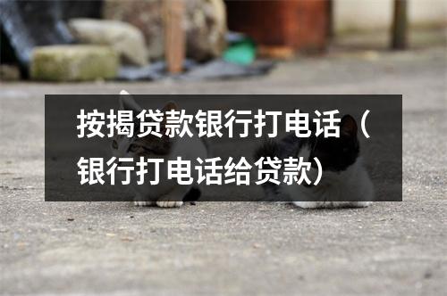 按揭贷款银行打电话（银行打电话给贷款）