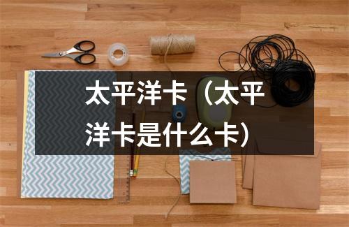 太平洋卡（太平洋卡是什么卡）
