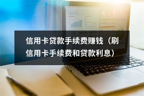 信用卡贷款手续费赚钱（刷信用卡手续费和贷款利息）