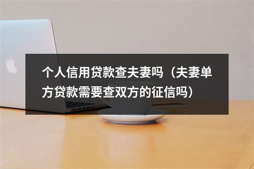 个人信用贷款查夫妻吗(夫妻单方贷款需要查双方的征信吗)