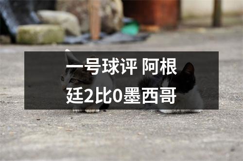 一号球评 阿根廷2比0墨西哥