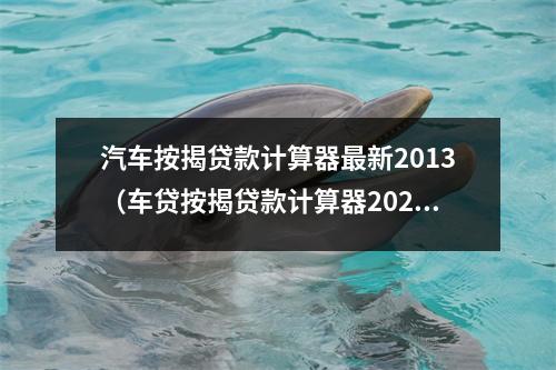 汽车按揭贷款计算器最新2013（车贷按揭贷款计算器2020）