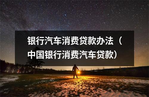 银行汽车消费贷款办法（中国银行消费汽车贷款）
