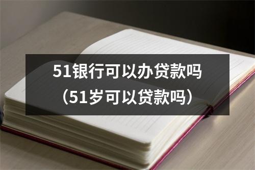 51银行可以办贷款吗（51岁可以贷款吗）