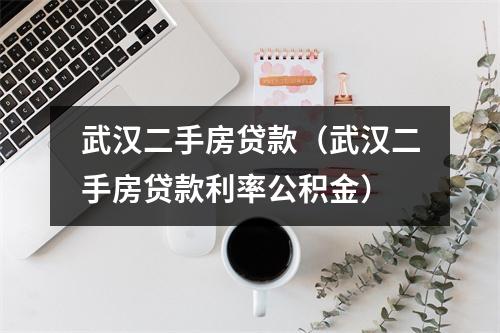 武汉二手房贷款(武汉二手房贷款利率公积金)