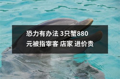 恐力有办法 3只蟹880元被指宰客 店家 进价贵