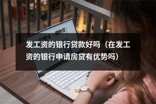 发工资的银行贷款好吗（在发工资的银行申请房贷有优势吗）