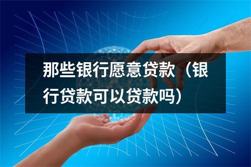 那些银行愿意贷款（银行贷款可以贷款吗）