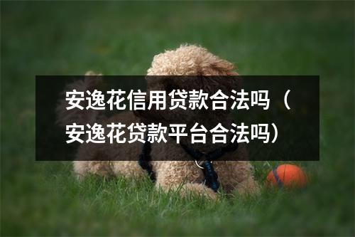 安逸花信用贷款合法吗(安逸花贷款平台合法吗)
