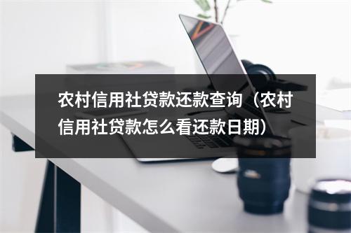 农村信用社贷款还款查询（农村信用社贷款怎么看还款日期）