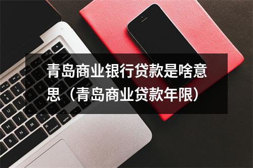 青岛商业银行贷款是啥意思（青岛商业贷款年限）