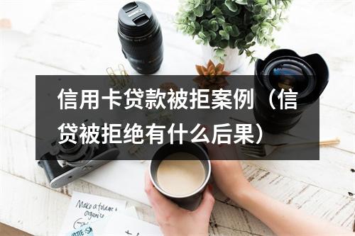 信用卡贷款被拒案例（信贷被拒绝有什么后果）